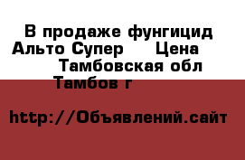 В продаже фунгицид Альто Супер.  › Цена ­ 1 946 - Тамбовская обл., Тамбов г.  »    